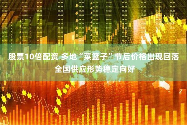 股票10倍配资 多地“菜篮子”节后价格出现回落 全国供应形势稳定向好