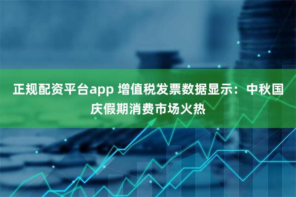 正规配资平台app 增值税发票数据显示：中秋国庆假期消费市场火热