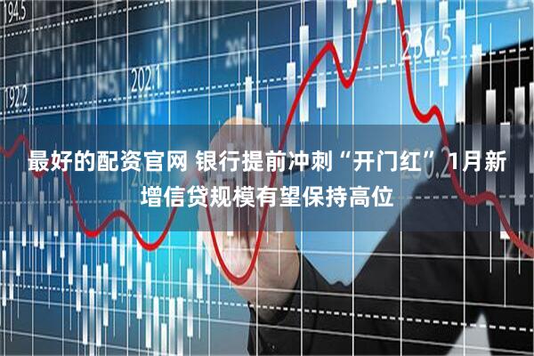 最好的配资官网 银行提前冲刺“开门红” 1月新增信贷规模有望保持高位