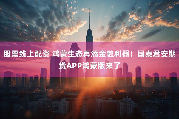 股票线上配资 鸿蒙生态再添金融利器！国泰君安期货APP鸿蒙版来了