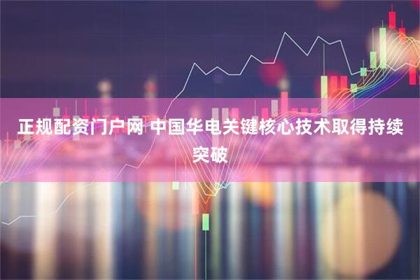 正规配资门户网 中国华电关键核心技术取得持续突破