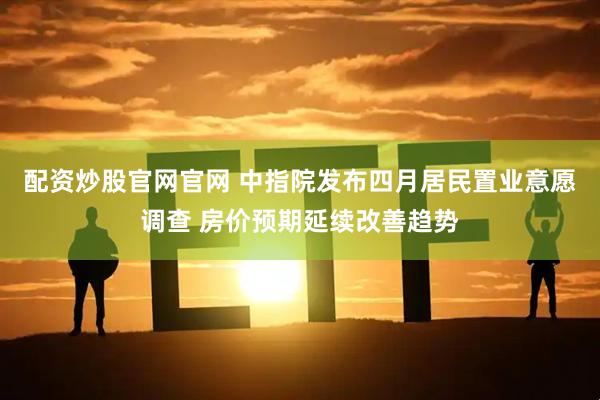 配资炒股官网官网 中指院发布四月居民置业意愿调查 房价预期延续改善趋势