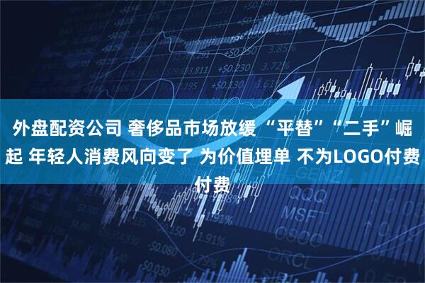 外盘配资公司 奢侈品市场放缓 “平替”“二手”崛起 年轻人消费风向变了 为价值埋单 不为LOGO付费