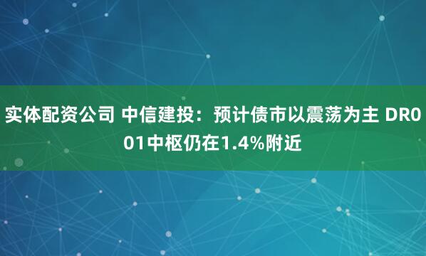 实体配资公司 中信建投：预计债市以震荡为主 DR001中枢仍在1.4%附近
