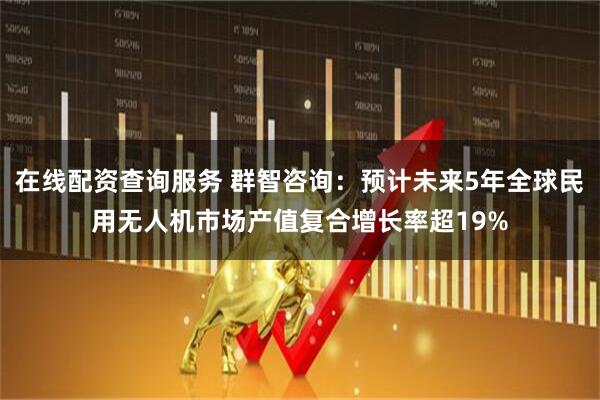 在线配资查询服务 群智咨询：预计未来5年全球民用无人机市场产值复合增长率超19%