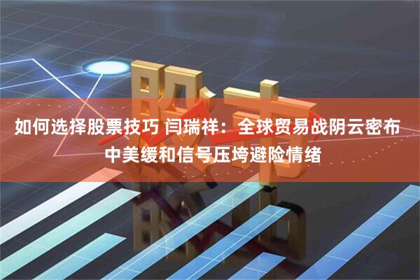 如何选择股票技巧 闫瑞祥：全球贸易战阴云密布  中美缓和信号压垮避险情绪