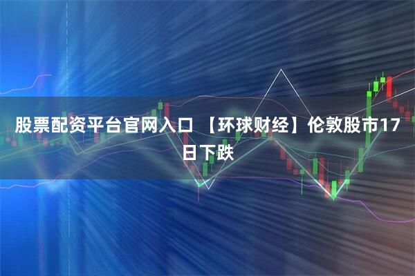 股票配资平台官网入口 【环球财经】伦敦股市17日下跌