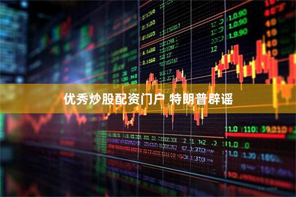 优秀炒股配资门户 特朗普辟谣