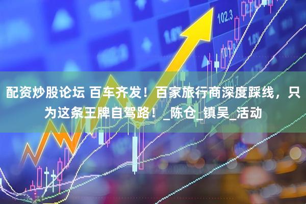 配资炒股论坛 百车齐发！百家旅行商深度踩线，只为这条王牌自驾路！_陈仓_镇吴_活动