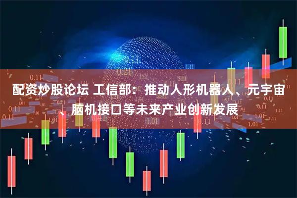 配资炒股论坛 工信部：推动人形机器人、元宇宙、脑机接口等未来产业创新发展