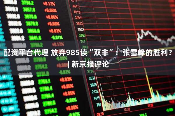 配资平台代理 放弃985读“双非”：张雪峰的胜利？ | 新京报评论