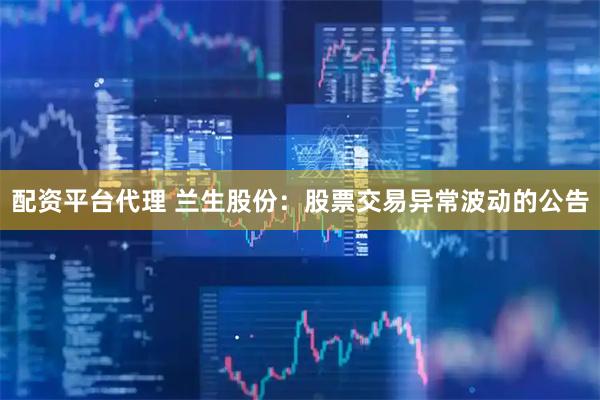 配资平台代理 兰生股份：股票交易异常波动的公告