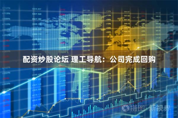 配资炒股论坛 理工导航：公司完成回购