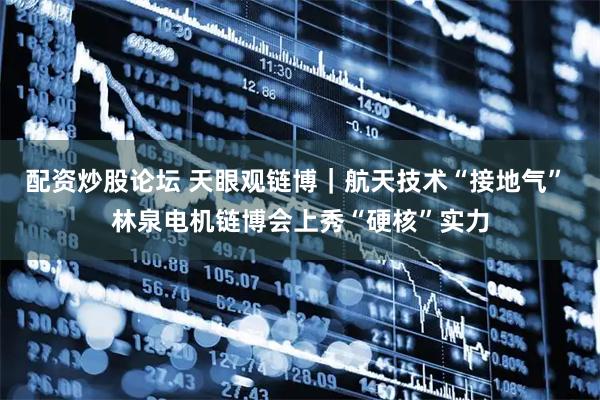 配资炒股论坛 天眼观链博｜航天技术“接地气” 林泉电机链博会上秀“硬核”实力