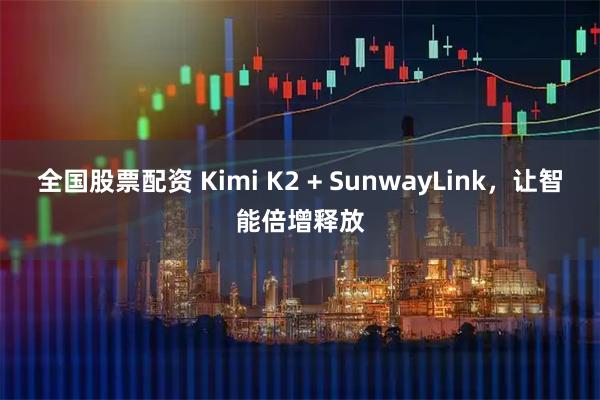 全国股票配资 Kimi K2 + SunwayLink，让智能倍增释放