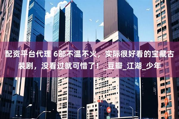 配资平台代理 6部不温不火，实际很好看的宝藏古装剧，没看过就可惜了！_豆瓣_江湖_少年