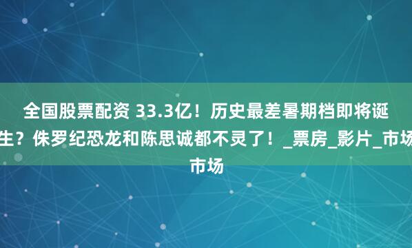 全国股票配资 33.3亿！历史最差暑期档即将诞生？侏罗纪恐龙和陈思诚都不灵了！_票房_影片_市场