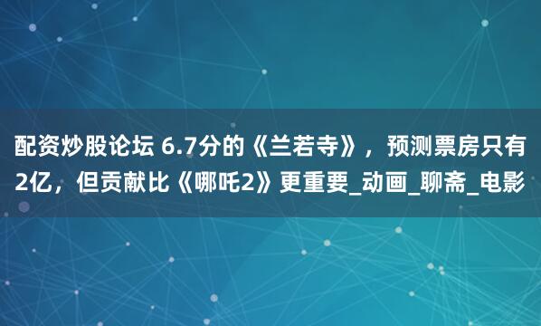 配资炒股论坛 6.7分的《兰若寺》，预测票房只有2亿，但贡献比《哪吒2》更重要_动画_聊斋_电影