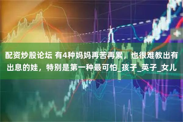 配资炒股论坛 有4种妈妈再苦再累，也很难教出有出息的娃，特别是第一种最可怕_孩子_英子_女儿