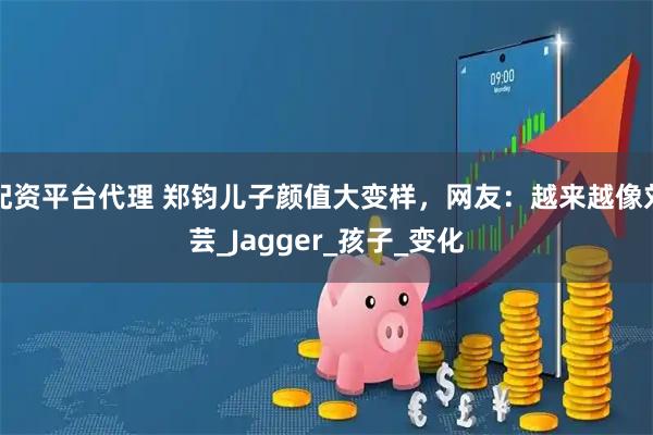配资平台代理 郑钧儿子颜值大变样，网友：越来越像刘芸_Jagger_孩子_变化