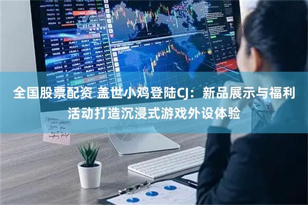 全国股票配资 盖世小鸡登陆CJ：新品展示与福利活动打造沉浸式游戏外设体验