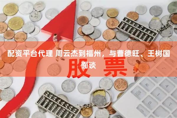 配资平台代理 周云杰到福州，与曹德旺、王树国面谈
