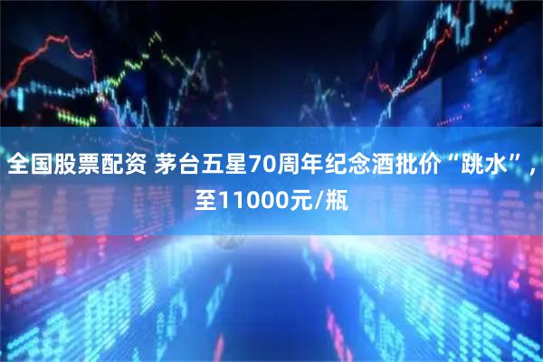全国股票配资 茅台五星70周年纪念酒批价“跳水”，至11000元/瓶