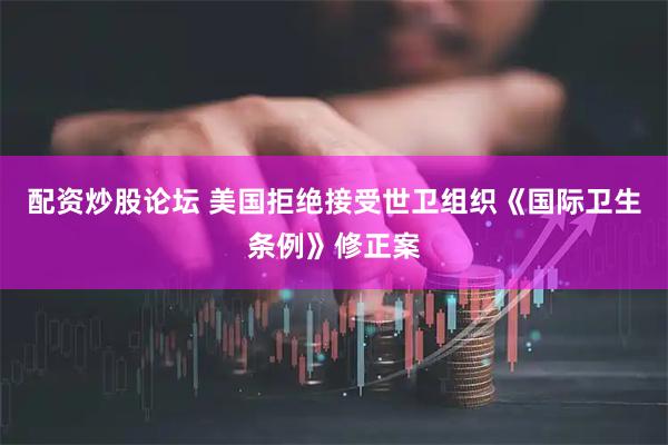 配资炒股论坛 美国拒绝接受世卫组织《国际卫生条例》修正案