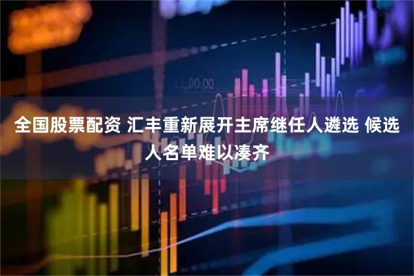 全国股票配资 汇丰重新展开主席继任人遴选 候选人名单难以凑齐