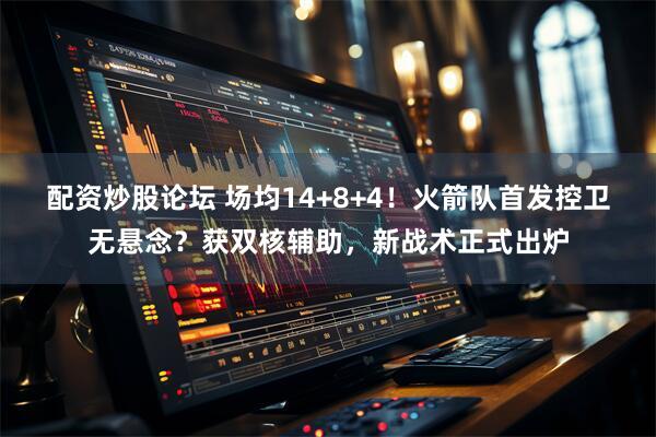 配资炒股论坛 场均14+8+4！火箭队首发控卫无悬念？获双核辅助，新战术正式出炉