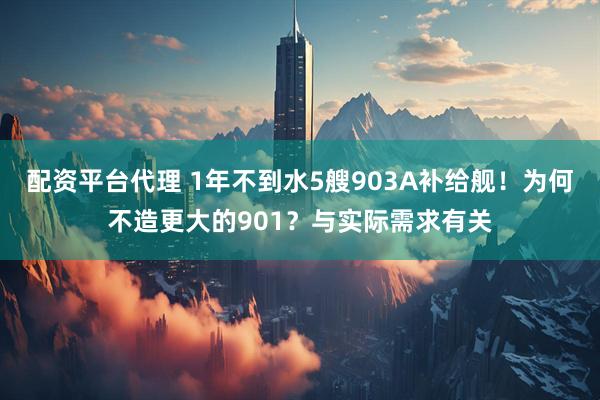 配资平台代理 1年不到水5艘903A补给舰！为何不造更大的901？与实际需求有关