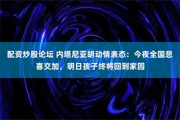 配资炒股论坛 内塔尼亚胡动情表态：今夜全国悲喜交加，明日孩子终将回到家园
