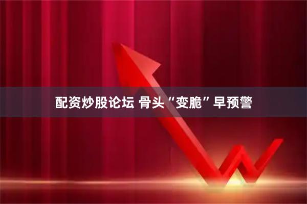 配资炒股论坛 骨头“变脆”早预警