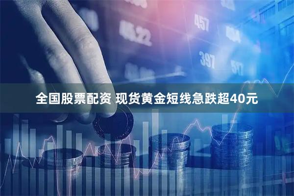 全国股票配资 现货黄金短线急跌超40元