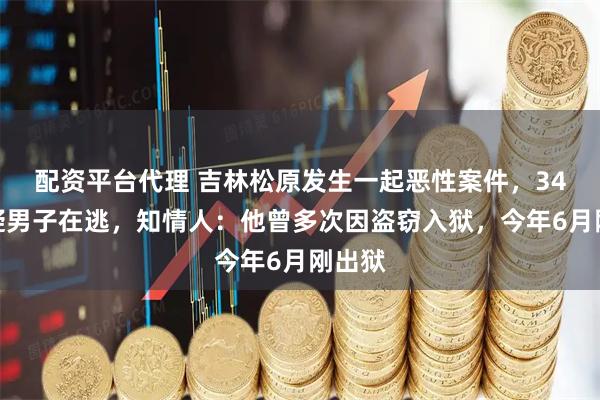 配资平台代理 吉林松原发生一起恶性案件，34岁嫌疑男子在逃，知情人：他曾多次因盗窃入狱，今年6月刚出狱