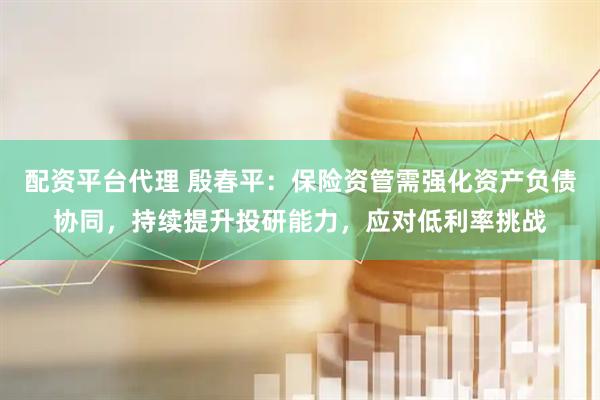 配资平台代理 殷春平：保险资管需强化资产负债协同，持续提升投研能力，应对低利率挑战