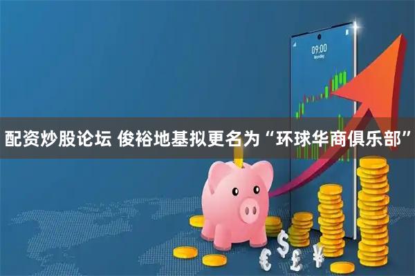 配资炒股论坛 俊裕地基拟更名为“环球华商俱乐部”