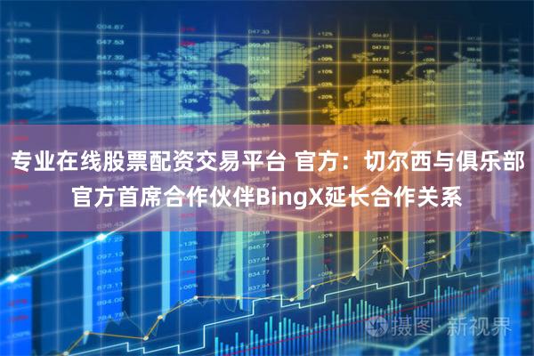 专业在线股票配资交易平台 官方：切尔西与俱乐部官方首席合作伙伴BingX延长合作关系