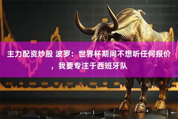 主力配资炒股 波罗:世界杯期间不想听任何报价,我要专注于西班牙队