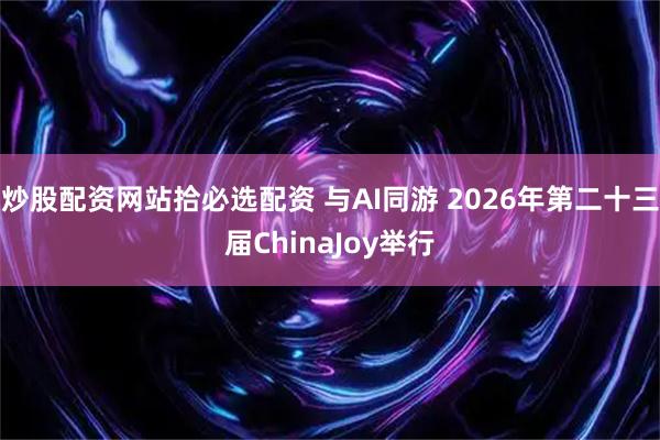 炒股配资网站拾必选配资 与AI同游 2026年第二十三届ChinaJoy举行