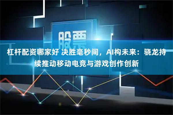 杠杆配资哪家好 决胜毫秒间，AI构未来：骁龙持续推动移动电竞与游戏创作创新
