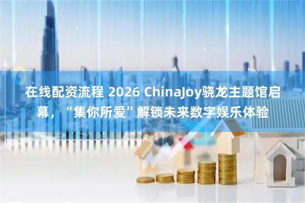 在线配资流程 2026 ChinaJoy骁龙主题馆启幕，“集你所爱”解锁未来数字娱乐体验