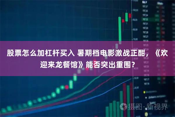 股票怎么加杠杆买入 暑期档电影激战正酣，《欢迎来龙餐馆》能否突出重围？