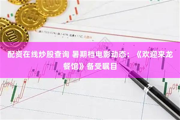配资在线炒股查询 暑期档电影动态：《欢迎来龙餐馆》备受瞩目