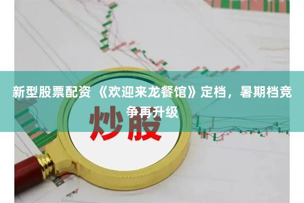 新型股票配资 《欢迎来龙餐馆》定档，暑期档竞争再升级