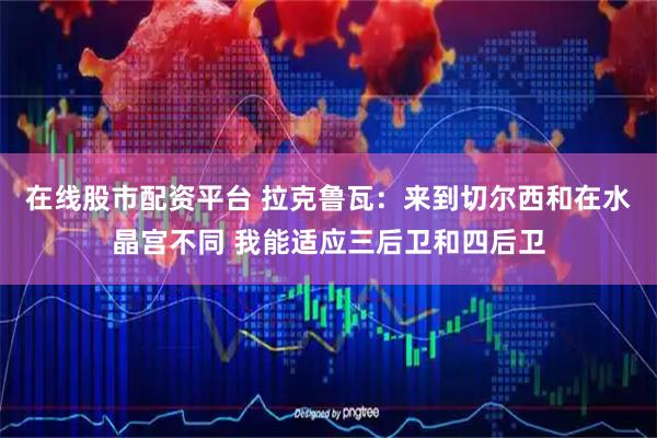 在线股市配资平台 拉克鲁瓦：来到切尔西和在水晶宫不同 我能适应三后卫和四后卫