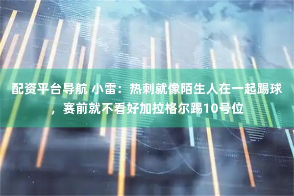 配资平台导航 小雷：热刺就像陌生人在一起踢球，赛前就不看好加拉格尔踢10号位
