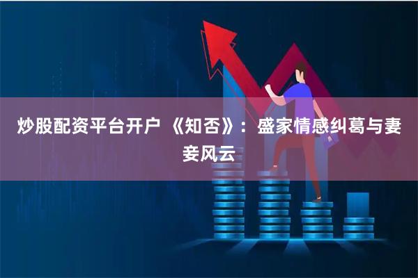 炒股配资平台开户 《知否》：盛家情感纠葛与妻妾风云