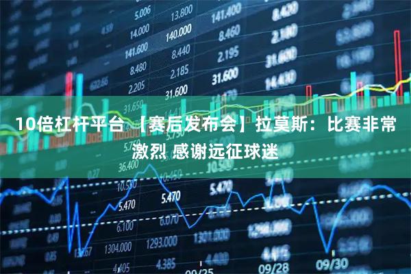 10倍杠杆平台 【赛后发布会】拉莫斯：比赛非常激烈 感谢远征球迷