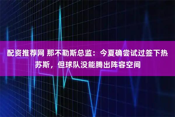 配资推荐网 那不勒斯总监：今夏确尝试过签下热苏斯，但球队没能腾出阵容空间
